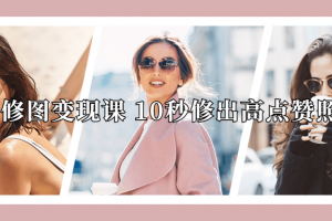 修图变现课 10秒修出高点赞照片快速上手