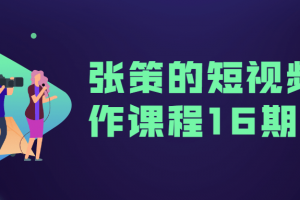 张策的短视频创作课程16期全集 教你打造高质量短视频