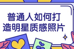 普通人如何打造明星质感照片 成为个人IP博主