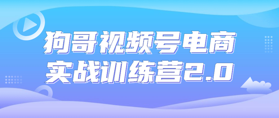 狗哥视频号电商实战训练营 2.0