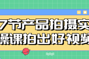 7节产品拍摄实操课拍出好视频