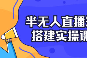 半无人直播矩阵搭建实操课程