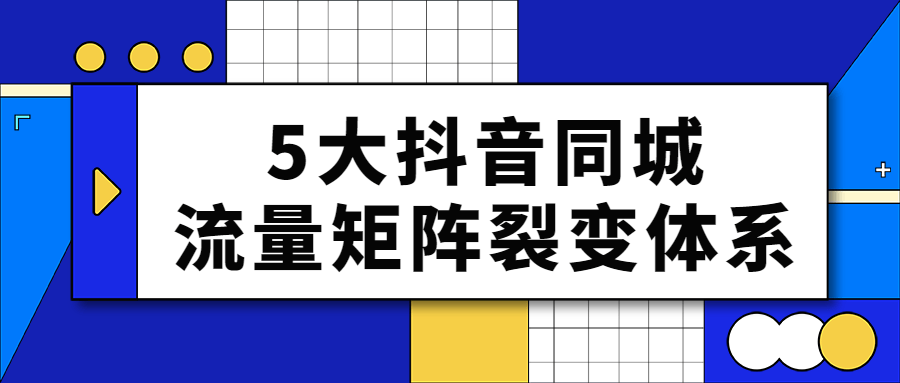 5大抖音同城流量矩阵裂变体系 5大抖音同城流量矩阵裂变体系