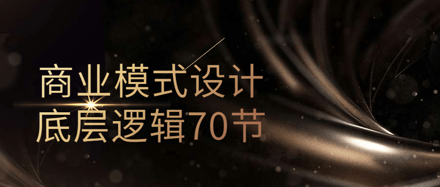 商业模式设计底层逻辑70节 商业模式设计底层逻辑70节