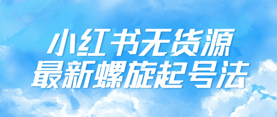 小红书无货源最新螺旋起号法 小红书无货源最新螺旋起号法