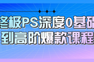 终极PS深度0基础到高阶爆款课程
