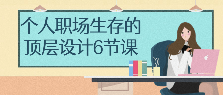 个人职场生存的顶层设计6节课 个人职场生存的顶层设计6节课