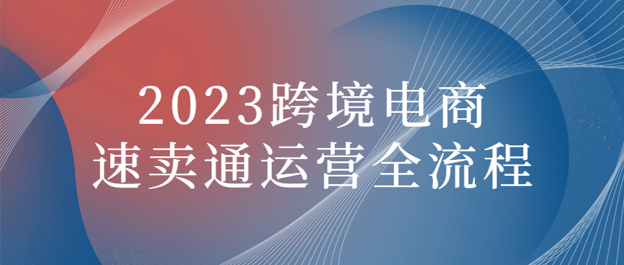 2023跨境电商速卖通运营全流程 2023跨境电商速卖通运营全流程